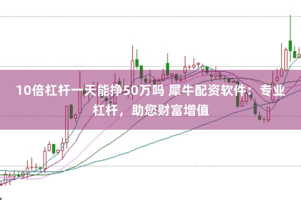 10倍杠杆一天能挣50万吗 犀牛配资软件:专业杠杆,助您财富增值
