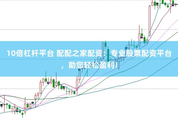 10倍杠杆平台 配配之家配资：专业股票配资平台，助您轻松盈利！