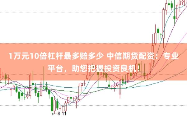 1万元10倍杠杆最多赔多少 中信期货配资：专业平台，助您把握投资良机！