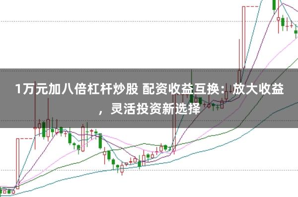 1万元加八倍杠杆炒股 配资收益互换：放大收益，灵活投资新选择