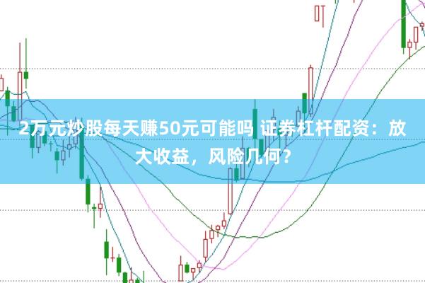 2万元炒股每天赚50元可能吗 证券杠杆配资：放大收益，风险几何？