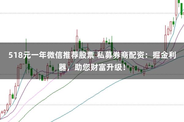 518元一年微信推荐股票 私募券商配资:掘金利器,助您财富升级!