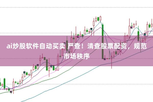 ai炒股软件自动买卖 严查！清查股票配资，规范市场秩序