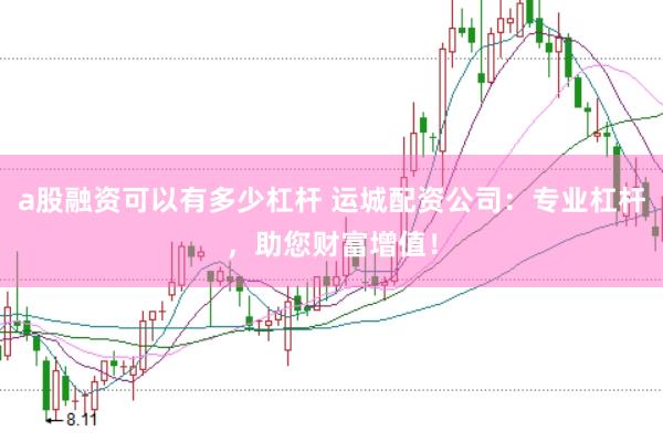 a股融资可以有多少杠杆 运城配资公司：专业杠杆，助您财富增值！