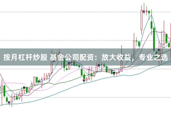 按月杠杆炒股 基金公司配资：放大收益，专业之选