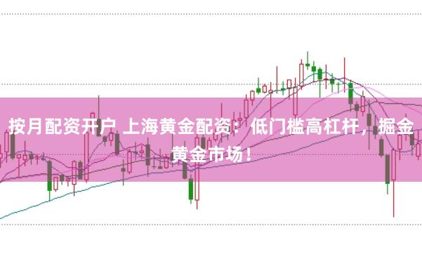 按月配资开户 上海黄金配资：低门槛高杠杆，掘金黄金市场！