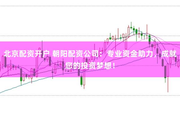 北京配资开户 朝阳配资公司：专业资金助力，成就您的投资梦想！