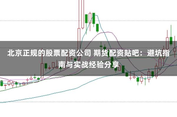 北京正规的股票配资公司 期货配资贴吧：避坑指南与实战经验分享