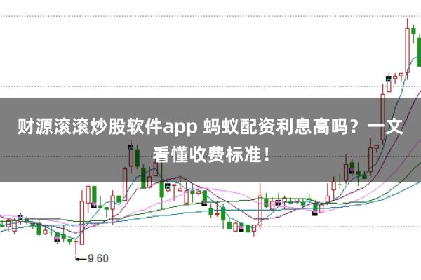 财源滚滚炒股软件app 蚂蚁配资利息高吗？一文看懂收费标准！
