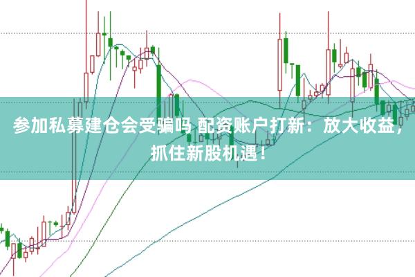 参加私募建仓会受骗吗 配资账户打新:放大收益,抓住新股机遇!