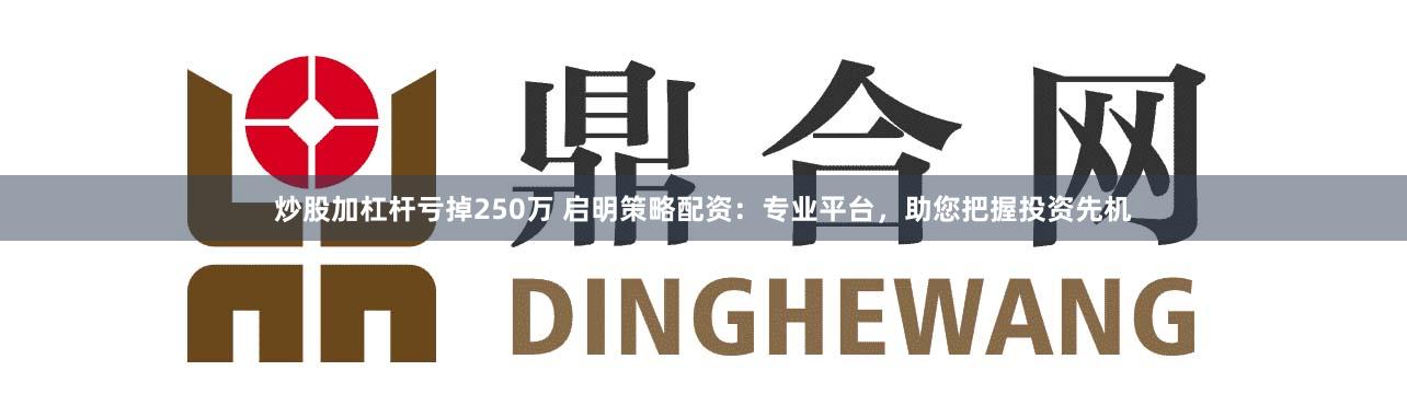 炒股加杠杆亏掉250万 启明策略配资：专业平台，助您把握投资先机