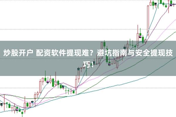 炒股开户 配资软件提现难?避坑指南与安全提现技巧!