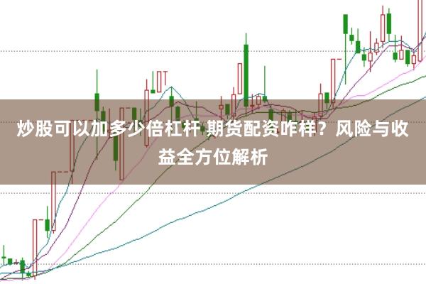 炒股可以加多少倍杠杆 期货配资咋样？风险与收益全方位解析