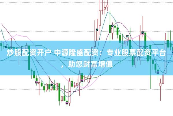 炒股配资开户 中源隆盛配资：专业股票配资平台，助您财富增值