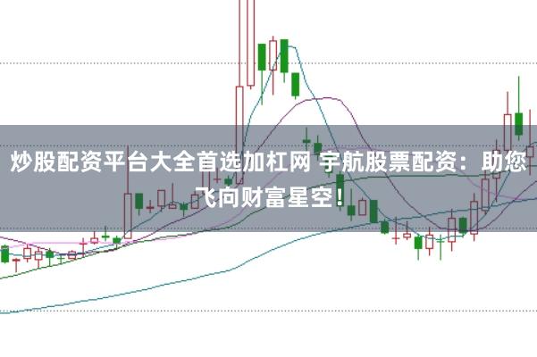 炒股配资平台大全首选加杠网 宇航股票配资：助您飞向财富星空！