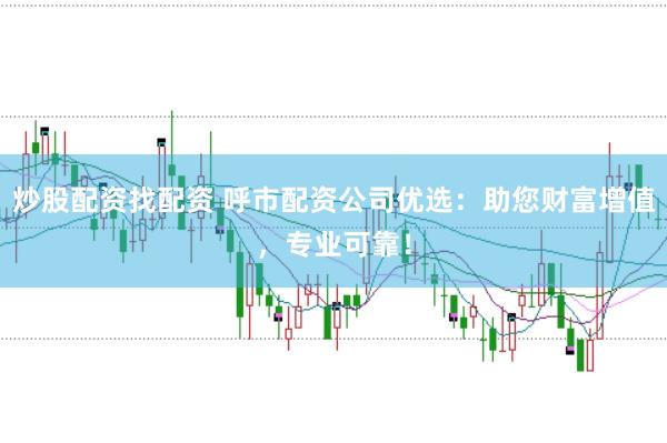 炒股配资找配资 呼市配资公司优选：助您财富增值，专业可靠！