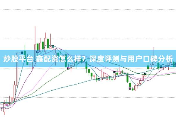 炒股平台 鑫配资怎么样？深度评测与用户口碑分析