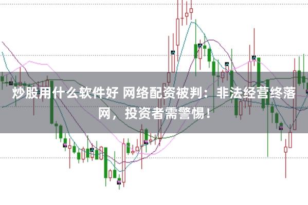 炒股用什么软件好 网络配资被判:非法经营终落网,投资者需警惕!