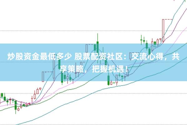 炒股资金最低多少 股票配资社区：交流心得，共享策略，把握机遇！