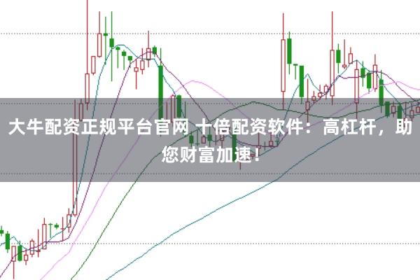 大牛配资正规平台官网 十倍配资软件：高杠杆，助您财富加速！
