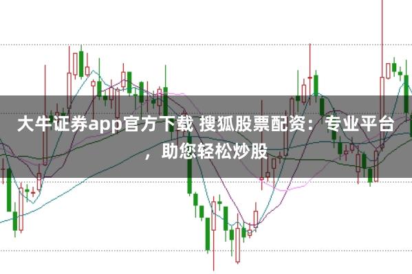 大牛证券app官方下载 搜狐股票配资：专业平台，助您轻松炒股