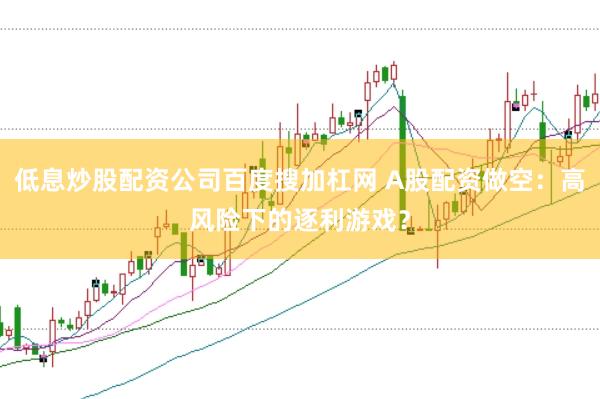 低息炒股配资公司百度搜加杠网 A股配资做空：高风险下的逐利游戏？