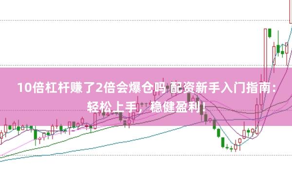10倍杠杆赚了2倍会爆仓吗 配资新手入门指南：轻松上手，稳健盈利！