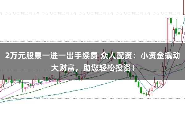 2万元股票一进一出手续费 众人配资：小资金撬动大财富，助您轻松投资！