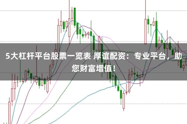 5大杠杆平台股票一览表 厚谊配资：专业平台，助您财富增值！