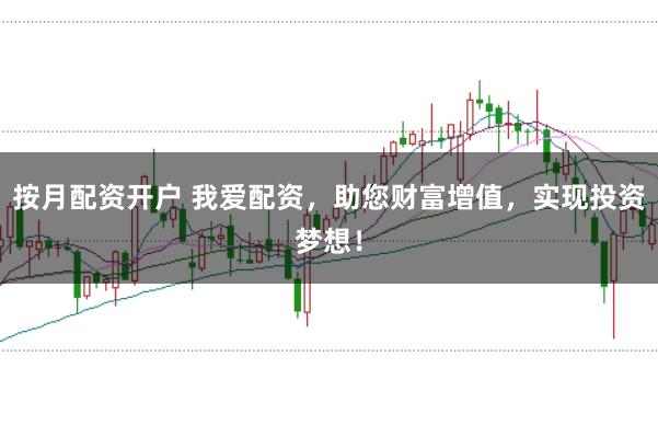 按月配资开户 我爱配资，助您财富增值，实现投资梦想！