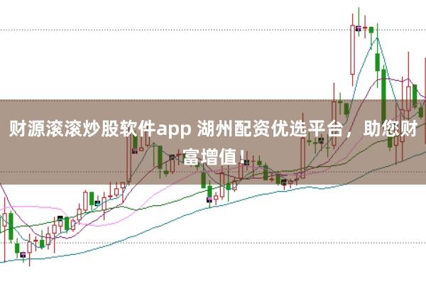 财源滚滚炒股软件app 湖州配资优选平台，助您财富增值！