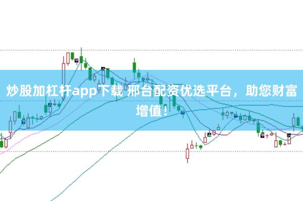 炒股加杠杆app下载 邢台配资优选平台，助您财富增值！