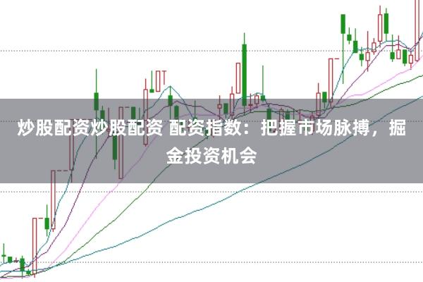 炒股配资炒股配资 配资指数:把握市场脉搏,掘金投资机会