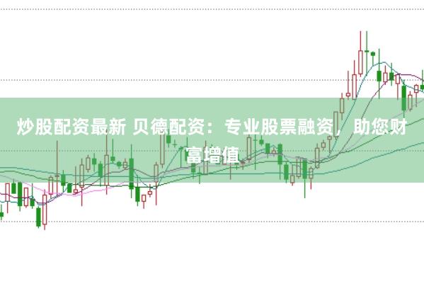炒股配资最新 贝德配资：专业股票融资，助您财富增值