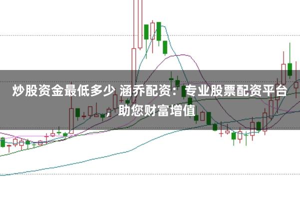炒股资金最低多少 涵乔配资:专业股票配资平台,助您财富增值