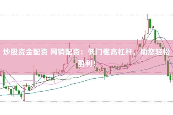 炒股资金配资 网销配资：低门槛高杠杆，助您轻松盈利！