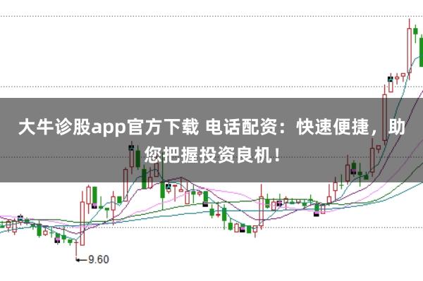 大牛诊股app官方下载 电话配资：快速便捷，助您把握投资良机！
