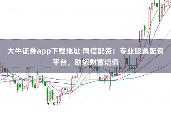 大牛证券app下载地址 同信配资：专业股票配资平台，助您财富增值
