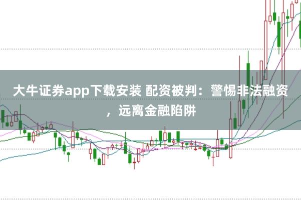 大牛证券app下载安装 配资被判：警惕非法融资，远离金融陷阱