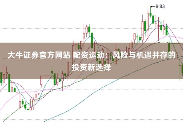 大牛证券官方网站 配资运动:风险与机遇并存的投资新选择