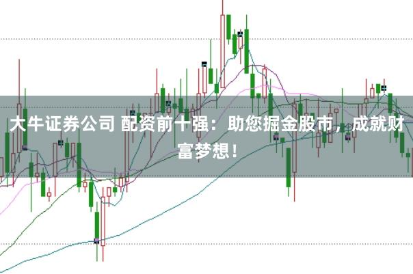 大牛证券公司 配资前十强：助您掘金股市，成就财富梦想！