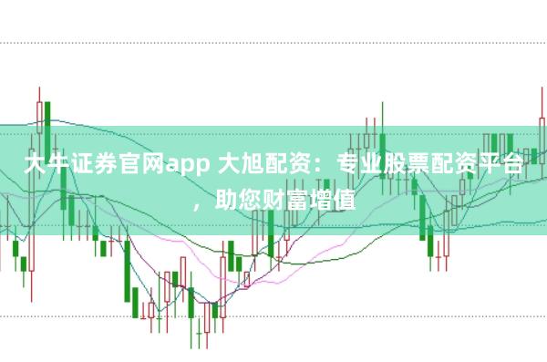 大牛证券官网app 大旭配资：专业股票配资平台，助您财富增值