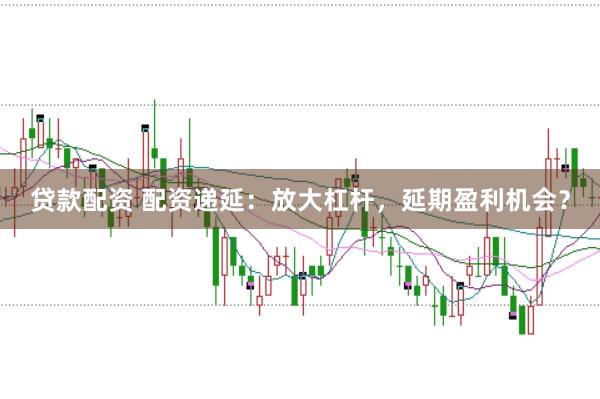 贷款配资 配资递延：放大杠杆，延期盈利机会？