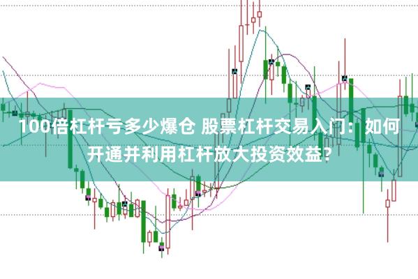 100倍杠杆亏多少爆仓 股票杠杆交易入门：如何开通并利用杠杆放大投资效益？