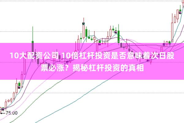 10大配资公司 10倍杠杆投资是否意味着次日股票必涨？揭秘杠杆投资的真相