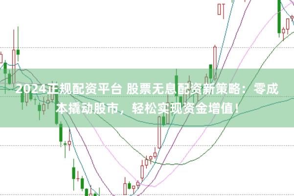 2024正规配资平台 股票无息配资新策略：零成本撬动股市，轻松实现资金增值！