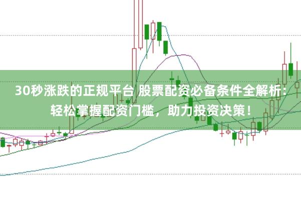 30秒涨跌的正规平台 股票配资必备条件全解析：轻松掌握配资门槛，助力投资决策！