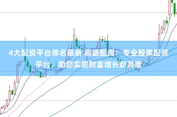 4大配资平台排名最新 鼎盛配资：专业股票配资平台，助您实现财富增长新高度