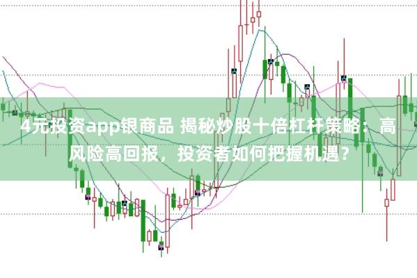 4元投资app银商品 揭秘炒股十倍杠杆策略：高风险高回报，投资者如何把握机遇？