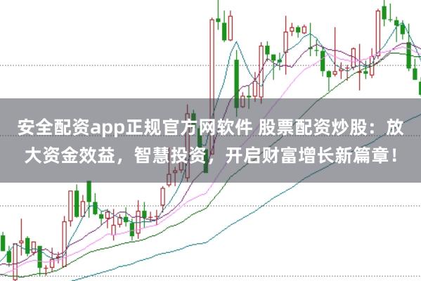 安全配资app正规官方网软件 股票配资炒股：放大资金效益，智慧投资，开启财富增长新篇章！